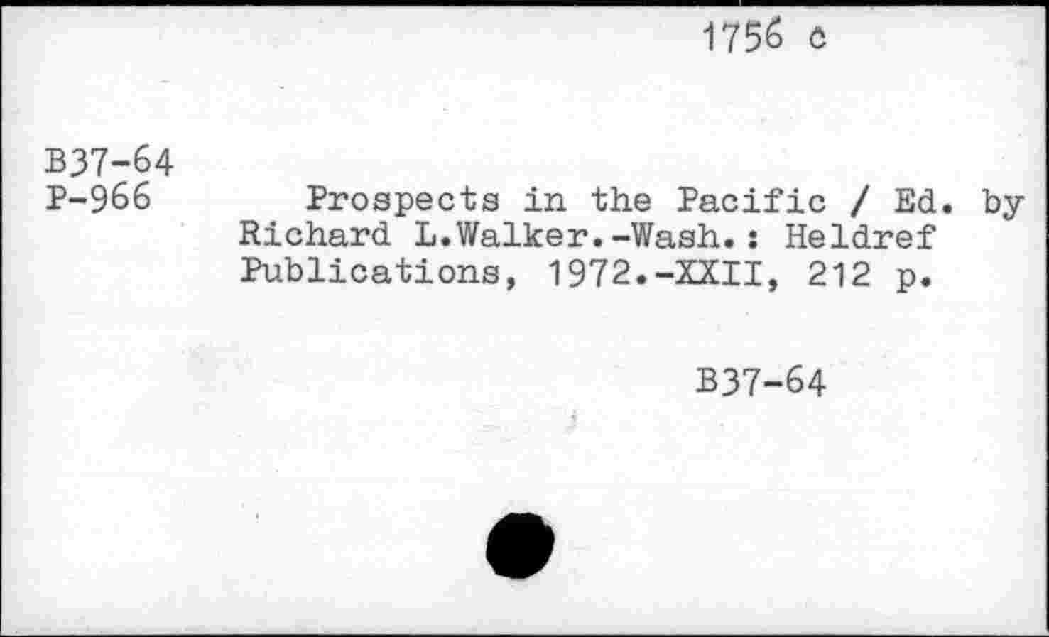 ﻿1756 ô
B37-64 P-966
Prospects in the Pacific / Ed. byRichard L.Walker.-Wash.: Heldref Publications, 1972.-XXII, 212 p.
B37-64